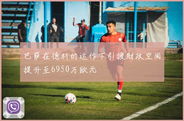 巴萨在德科的运作下引援财政空间提升至6950万欧元