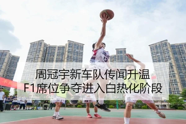 周冠宇新车队传闻升温 F1席位争夺进入白热化阶段